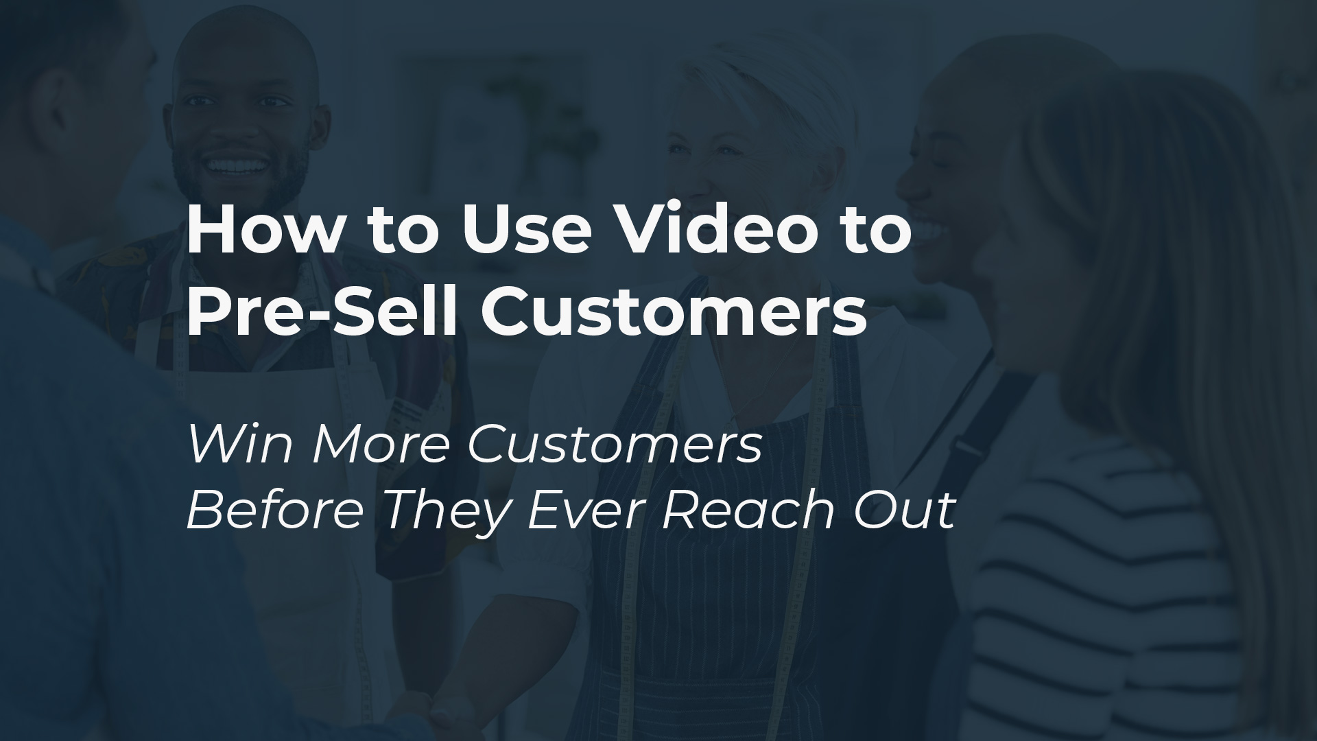 How to Use Video to Pre-Sell Customers Before They Ever Talk to You